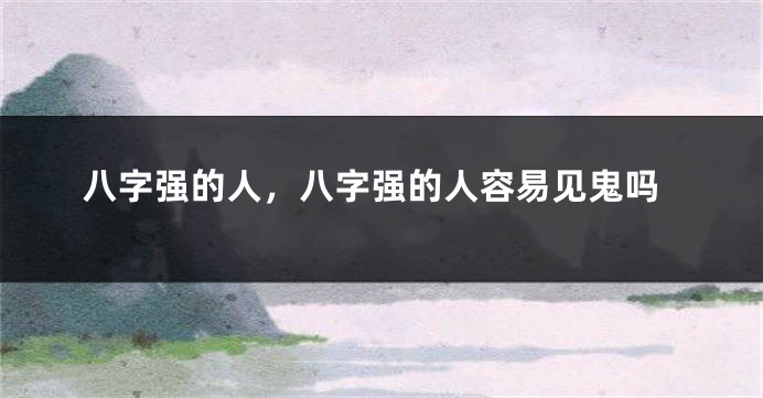 八字强的人，八字强的人容易见鬼吗