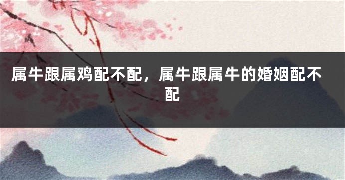 属牛跟属鸡配不配，属牛跟属牛的婚姻配不配