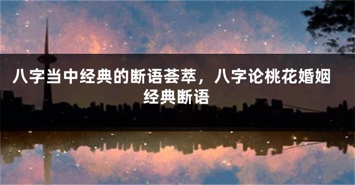 八字当中经典的断语荟萃，八字论桃花婚姻经典断语