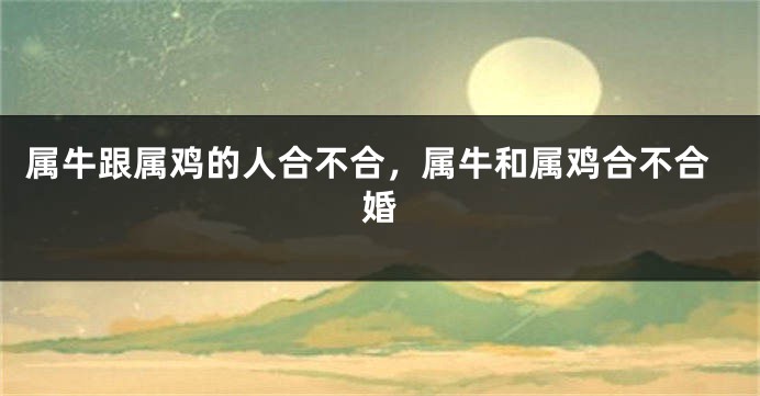 属牛跟属鸡的人合不合，属牛和属鸡合不合婚