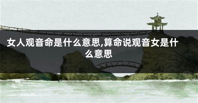女人观音命是什么意思,算命说观音女是什么意思