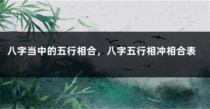 八字当中的五行相合，八字五行相冲相合表