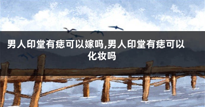 男人印堂有痣可以嫁吗,男人印堂有痣可以化妆吗