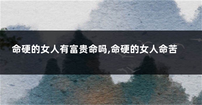 命硬的女人有富贵命吗,命硬的女人命苦