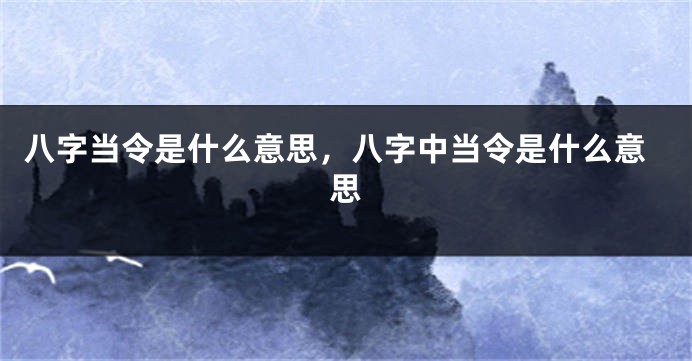 八字当令是什么意思，八字中当令是什么意思