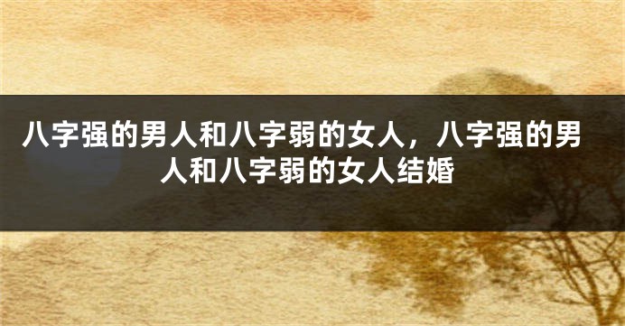 八字强的男人和八字弱的女人，八字强的男人和八字弱的女人结婚