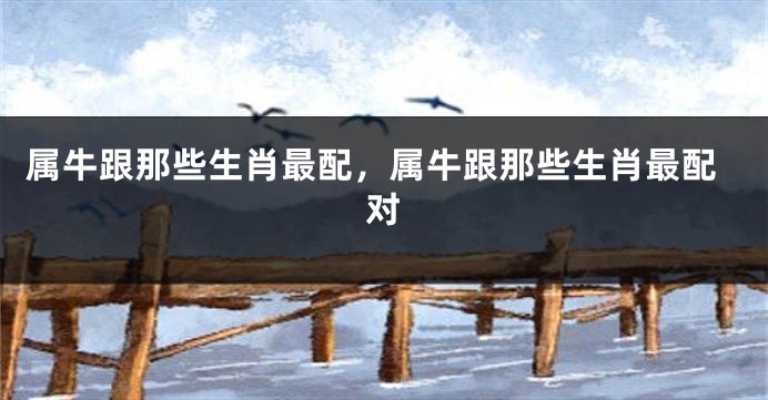 属牛跟那些生肖最配，属牛跟那些生肖最配对
