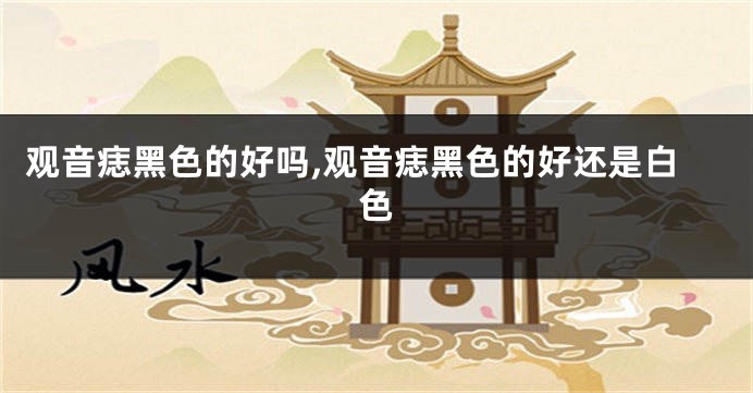 观音痣黑色的好吗,观音痣黑色的好还是白色