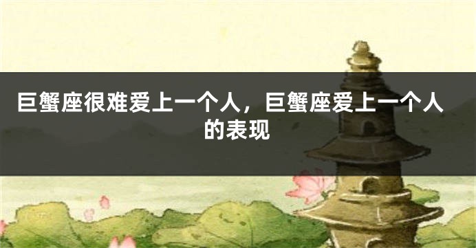 巨蟹座很难爱上一个人，巨蟹座爱上一个人的表现