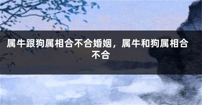 属牛跟狗属相合不合婚姻，属牛和狗属相合不合