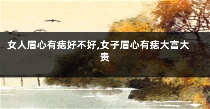 女人眉心有痣好不好,女子眉心有痣大富大贵