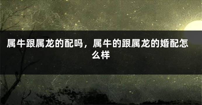 属牛跟属龙的配吗，属牛的跟属龙的婚配怎么样