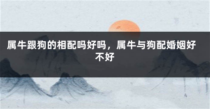 属牛跟狗的相配吗好吗，属牛与狗配婚姻好不好