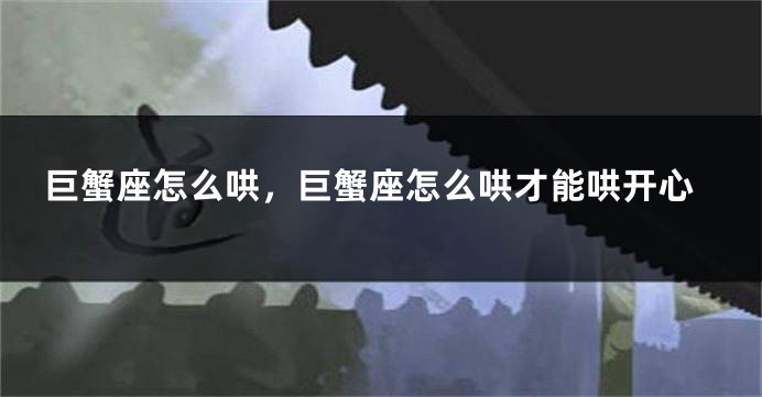 巨蟹座怎么哄，巨蟹座怎么哄才能哄开心