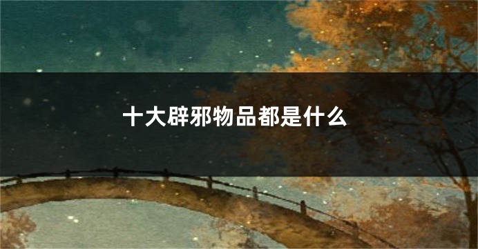 十大辟邪物品都是什么