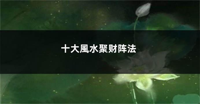 十大風水聚财阵法