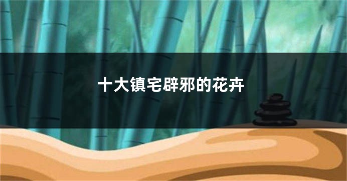 十大镇宅辟邪的花卉