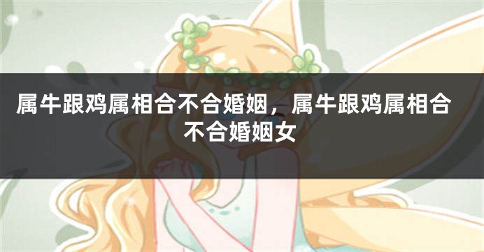 属牛跟鸡属相合不合婚姻，属牛跟鸡属相合不合婚姻女