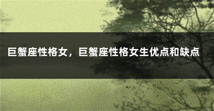巨蟹座性格女，巨蟹座性格女生优点和缺点