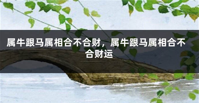属牛跟马属相合不合财，属牛跟马属相合不合财运
