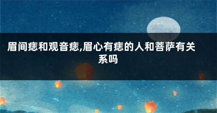眉间痣和观音痣,眉心有痣的人和菩萨有关系吗