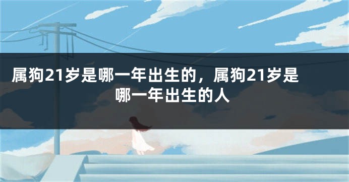 属狗21岁是哪一年出生的，属狗21岁是哪一年出生的人