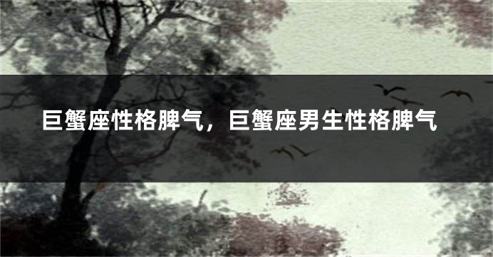 巨蟹座性格脾气,巨蟹座男生性格脾气