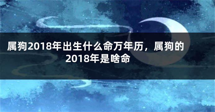 属狗2018年出生什么命万年历，属狗的2018年是啥命