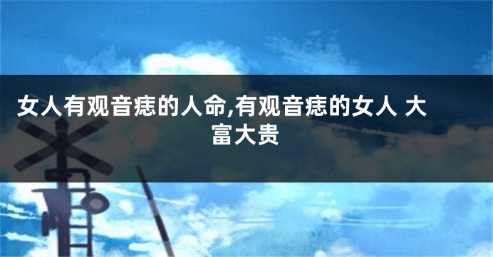女人有观音痣的人命,有观音痣的女人 大富大贵