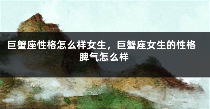 巨蟹座性格怎么样女生，巨蟹座女生的性格脾气怎么样