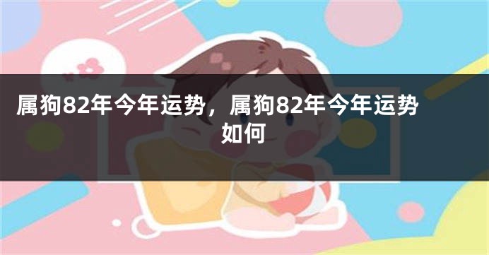 属狗82年今年运势，属狗82年今年运势如何