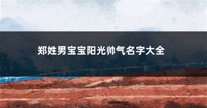 郑姓男宝宝阳光帅气名字大全