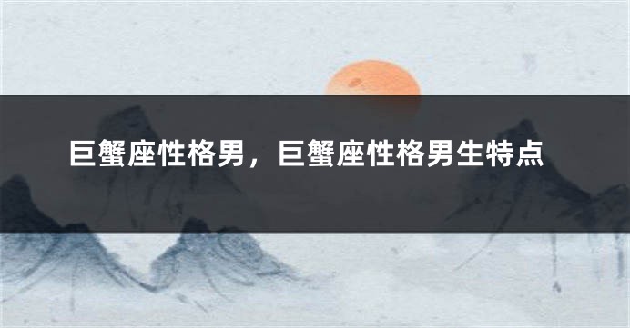 巨蟹座性格男，巨蟹座性格男生特点