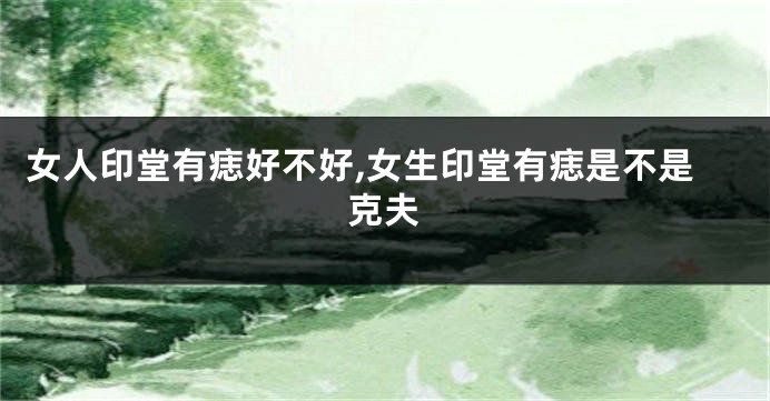 女人印堂有痣好不好,女生印堂有痣是不是克夫