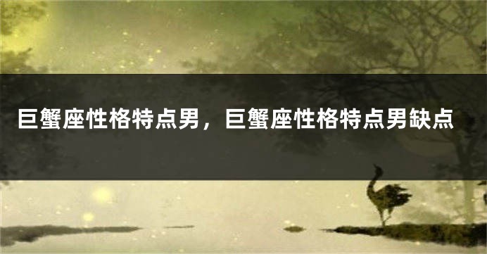 巨蟹座性格特点男，巨蟹座性格特点男缺点