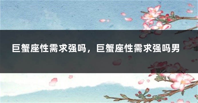 巨蟹座性需求强吗，巨蟹座性需求强吗男