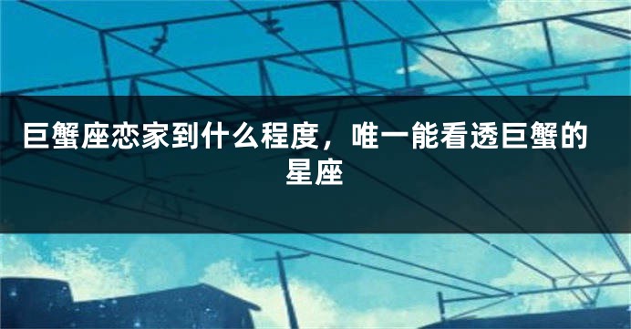 巨蟹座恋家到什么程度，唯一能看透巨蟹的星座
