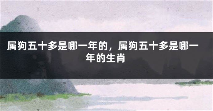 属狗五十多是哪一年的，属狗五十多是哪一年的生肖