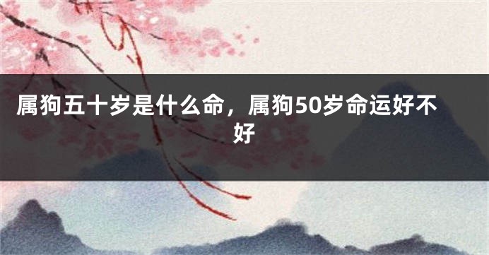 属狗五十岁是什么命，属狗50岁命运好不好