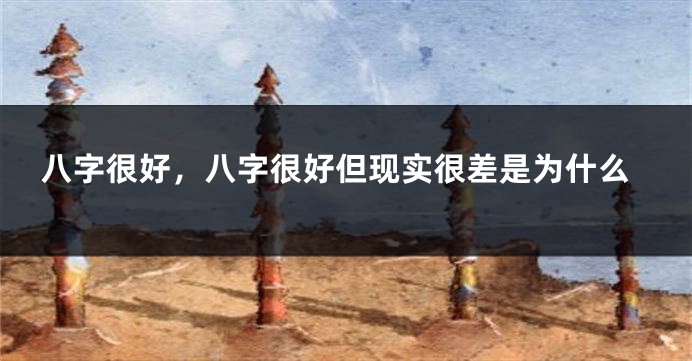 八字很好，八字很好但现实很差是为什么