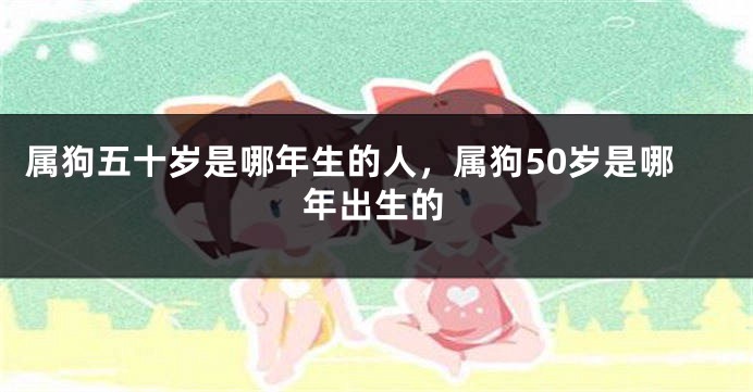 属狗五十岁是哪年生的人，属狗50岁是哪年出生的