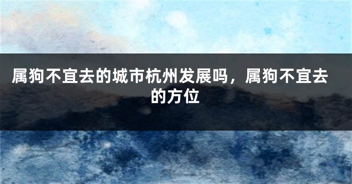属狗不宜去的城市杭州发展吗，属狗不宜去的方位