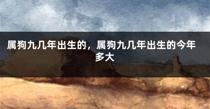 属狗九几年出生的,属狗九几年出生的今年多大