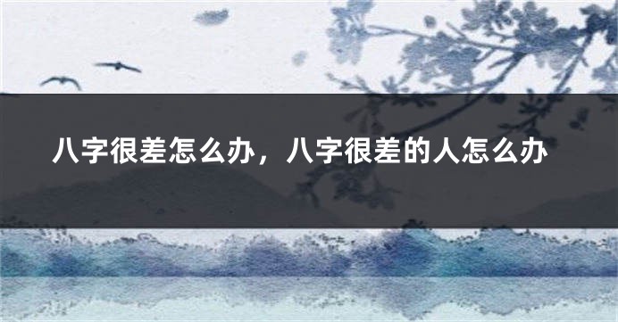 八字很差怎么办，八字很差的人怎么办