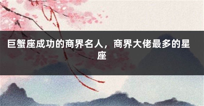 巨蟹座成功的商界名人，商界大佬最多的星座