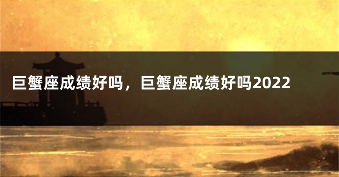 巨蟹座成绩好吗，巨蟹座成绩好吗2022