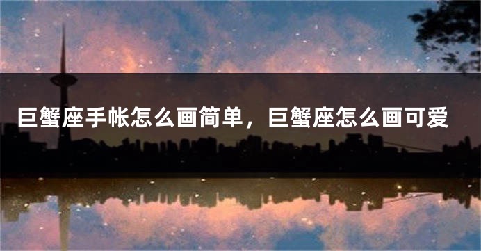 巨蟹座手帐怎么画简单，巨蟹座怎么画可爱