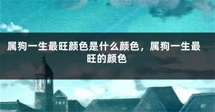 属狗一生最旺颜色是什么颜色，属狗一生最旺的颜色
