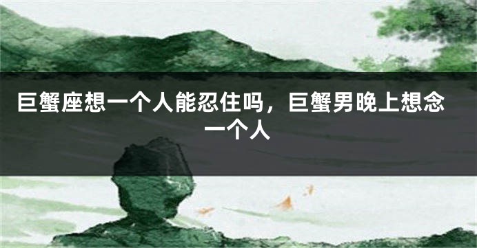 巨蟹座想一个人能忍住吗，巨蟹男晚上想念一个人