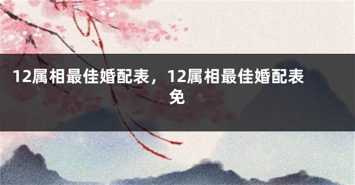 12属相最佳婚配表，12属相最佳婚配表免
